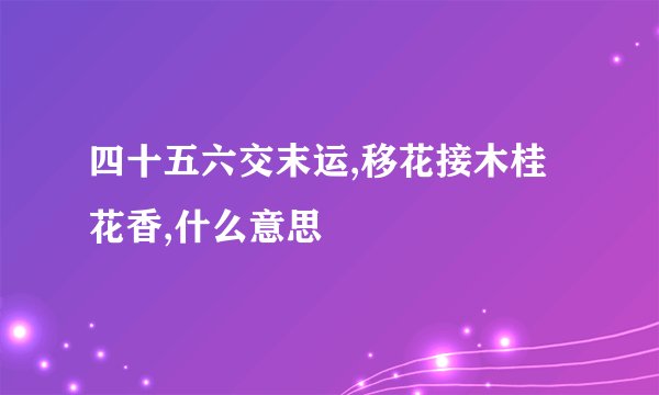 四十五六交末运,移花接木桂花香,什么意思