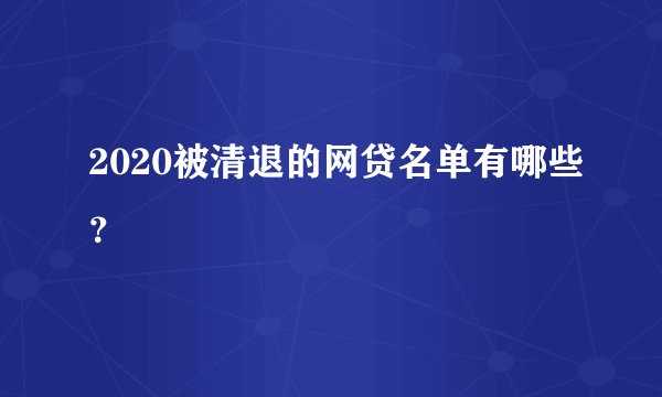 2020被清退的网贷名单有哪些？