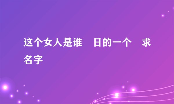 这个女人是谁 日的一个 求名字