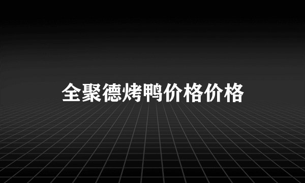 全聚德烤鸭价格价格