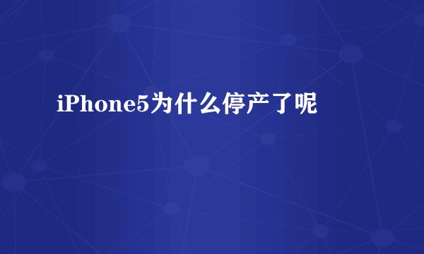 iPhone5为什么停产了呢