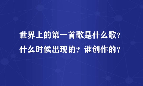 世界上的第一首歌是什么歌？什么时候出现的？谁创作的？