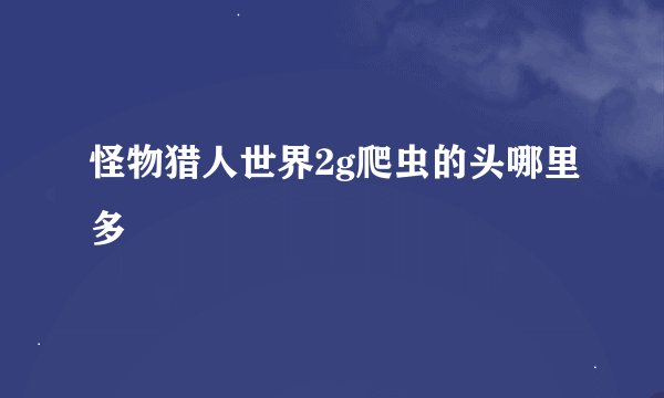 怪物猎人世界2g爬虫的头哪里多
