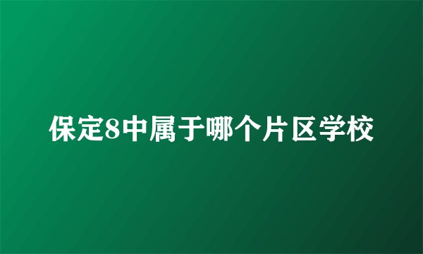 保定8中属于哪个片区学校