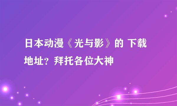 日本动漫《光与影》的 下载地址？拜托各位大神