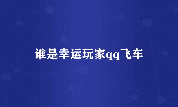 谁是幸运玩家qq飞车