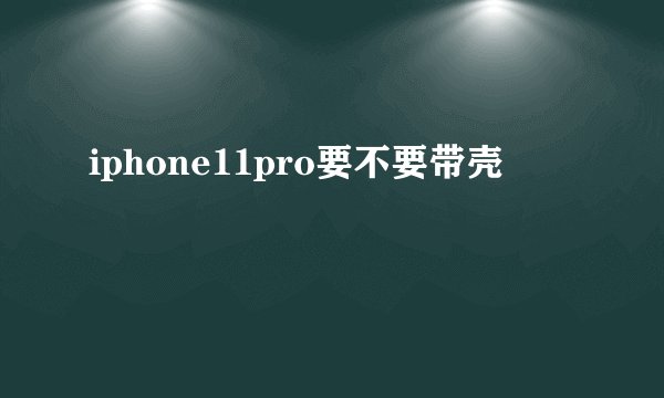 iphone11pro要不要带壳