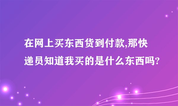 在网上买东西货到付款,那快递员知道我买的是什么东西吗?