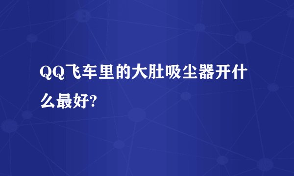 QQ飞车里的大肚吸尘器开什么最好?