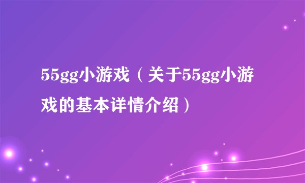55gg小游戏（关于55gg小游戏的基本详情介绍）