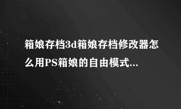 箱娘存档3d箱娘存档修改器怎么用PS箱娘的自由模式怎么进入