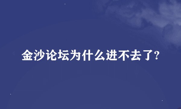 金沙论坛为什么进不去了?