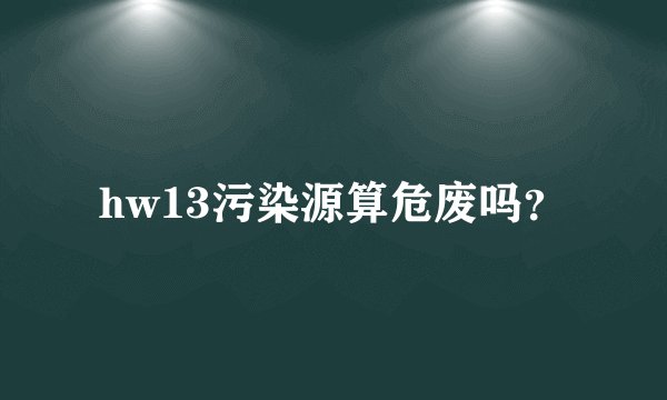 hw13污染源算危废吗？