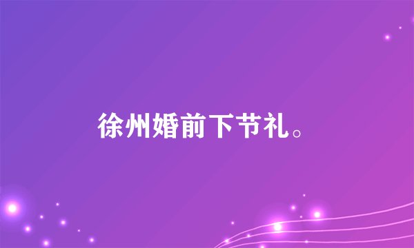 徐州婚前下节礼。