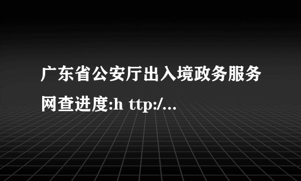 广东省公安厅出入境政务服务网查进度:h ttp://wwwgdcrjcom/