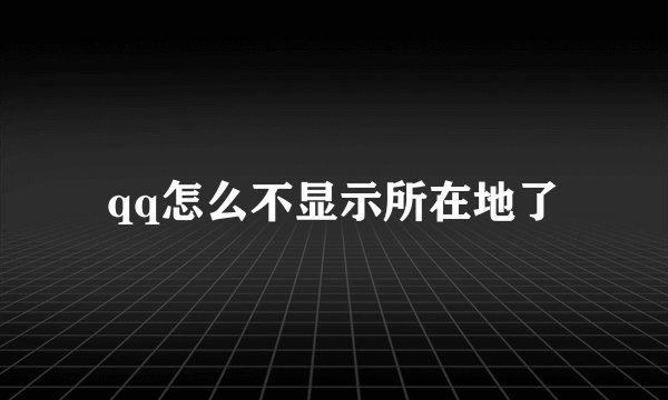 qq怎么不显示所在地了