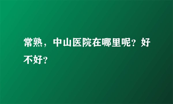 常熟，中山医院在哪里呢？好不好？