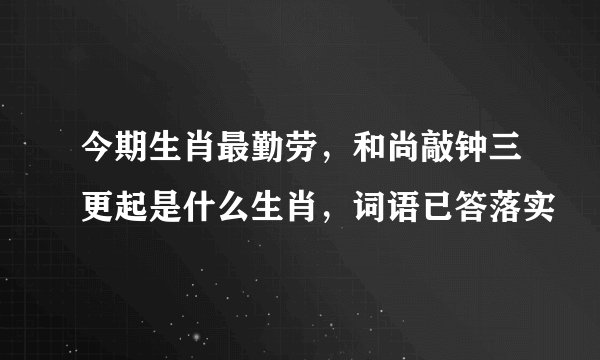 今期生肖最勤劳,和尚敲钟三更起是什么生肖,词语已答落实