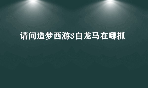 请问造梦西游3白龙马在哪抓