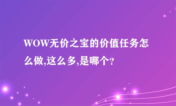 WOW无价之宝的价值任务怎么做,这么多,是哪个？
