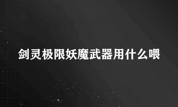剑灵极限妖魔武器用什么喂