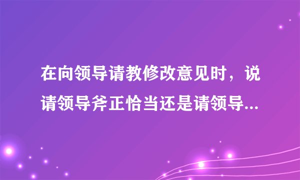 在向领导请教修改意见时，说请领导斧正恰当还是请领导指正恰当