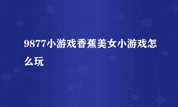 9877小游戏香蕉美女小游戏怎么玩