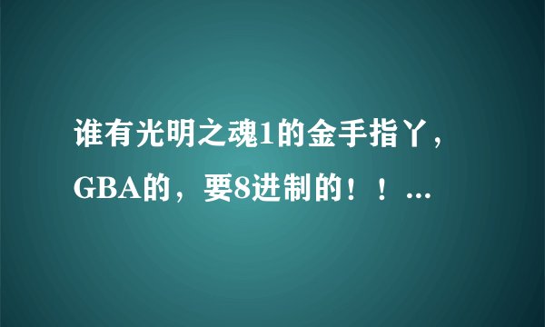 谁有光明之魂1的金手指丫，GBA的，要8进制的！！！！急呀！