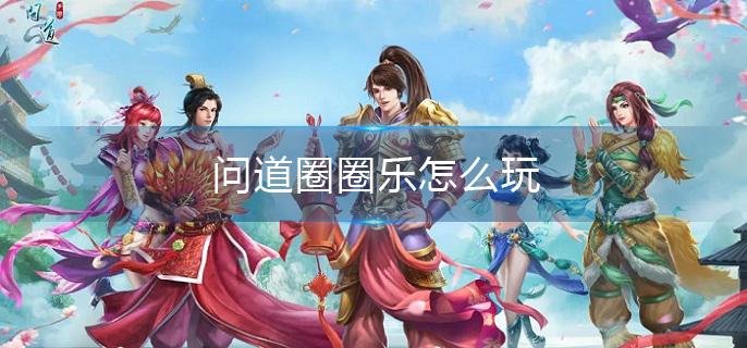 问道圈圈乐怎么玩-圈圈乐玩法攻略