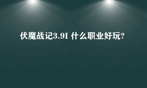 伏魔战记3.9I 什么职业好玩?