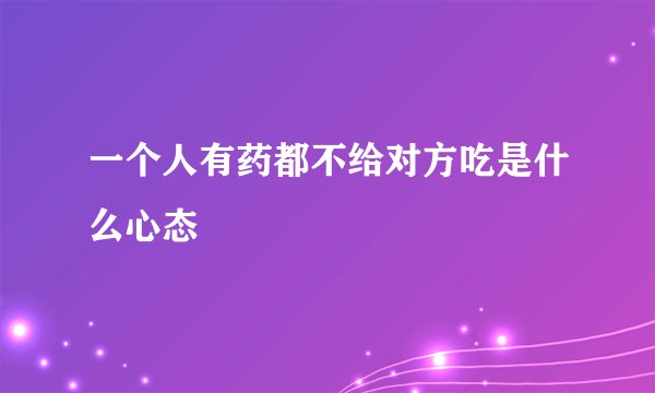 一个人有药都不给对方吃是什么心态