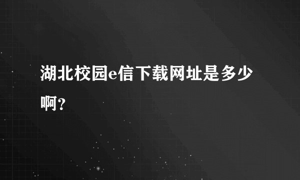 湖北校园e信下载网址是多少啊？
