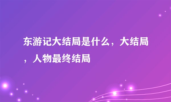 东游记大结局是什么，大结局，人物最终结局