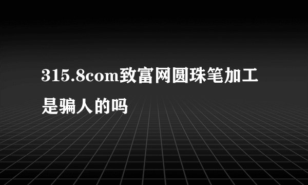 315.8com致富网圆珠笔加工是骗人的吗