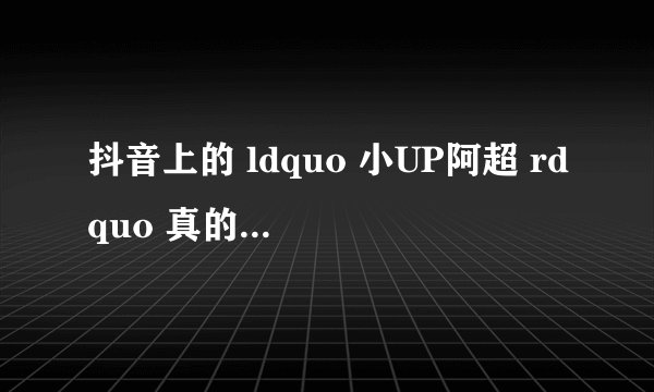 抖音上的 ldquo 小UP阿超 rdquo 真的是穿越者吗?