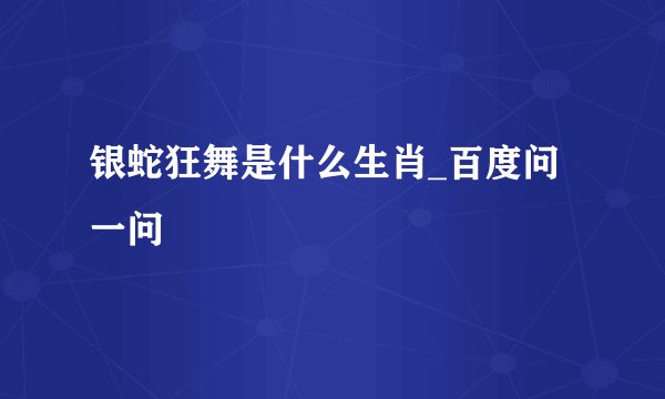 银蛇狂舞是什么生肖_百度问一问