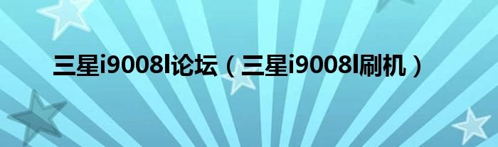 三星i9008l论坛三星i9008l刷机