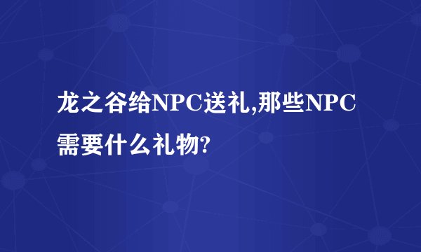 龙之谷给NPC送礼,那些NPC需要什么礼物?