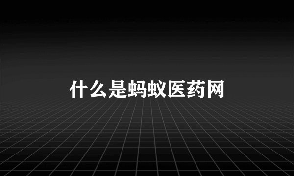 什么是蚂蚁医药网