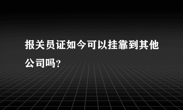 报关员证如今可以挂靠到其他公司吗？