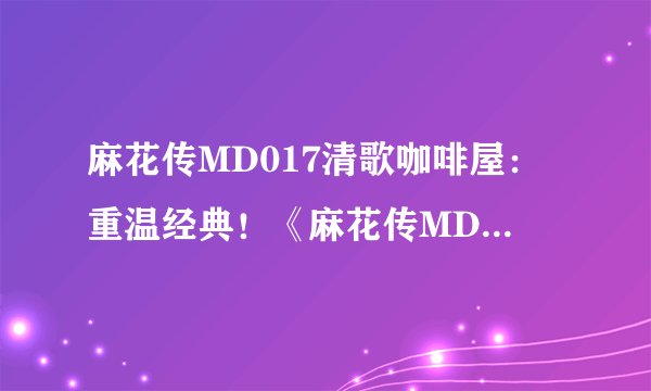 麻花传MD017清歌咖啡屋：重温经典！《麻花传MD017》主题咖啡屋引领文艺圈新风尚