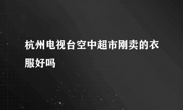 杭州电视台空中超市刚卖的衣服好吗