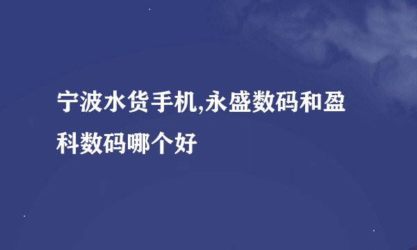 宁波水货手机,永盛数码和盈科数码哪个好
