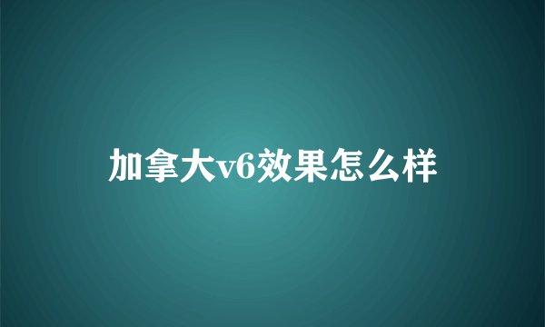 加拿大v6效果怎么样