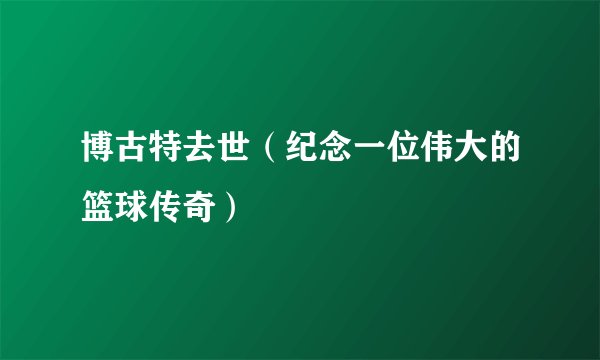 博古特去世（纪念一位伟大的篮球传奇）