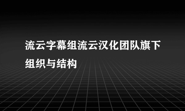 流云字幕组流云汉化团队旗下组织与结构