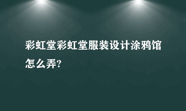 彩虹堂彩虹堂服装设计涂鸦馆怎么弄?