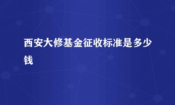 西安大修基金征收标准是多少钱
