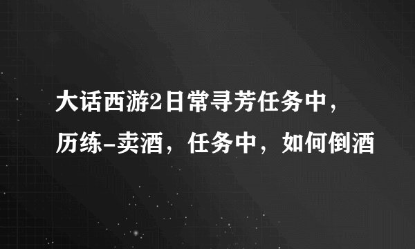 大话西游2日常寻芳任务中，历练-卖酒，任务中，如何倒酒
