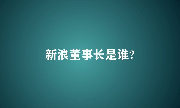 新浪董事长是谁?